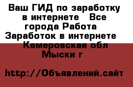 Ваш ГИД по заработку в интернете - Все города Работа » Заработок в интернете   . Кемеровская обл.,Мыски г.